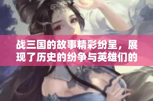 战三国的故事精彩纷呈，展现了历史的纷争与英雄们的传奇。