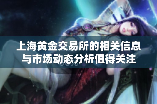 上海黄金交易所的相关信息与市场动态分析值得关注