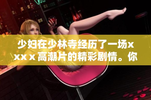 少妇在少林寺经历了一场xxxⅹ高潮片的精彩剧情。你绝对想不到她的所有感受和经历。