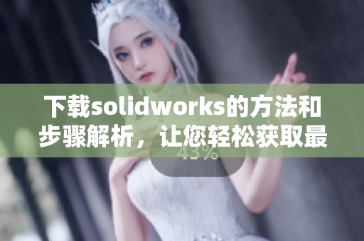 下载solidworks的方法和步骤解析，让您轻松获取最新版本