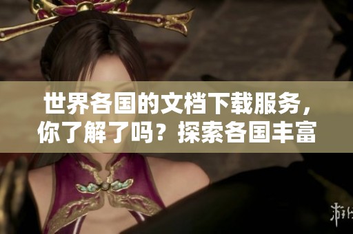 世界各国的文档下载服务，你了解了吗？探索各国丰富的文档下载资源。