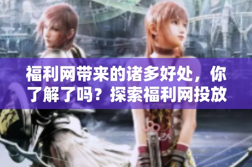 福利网带来的诸多好处，你了解了吗？探索福利网投放的精彩内容！