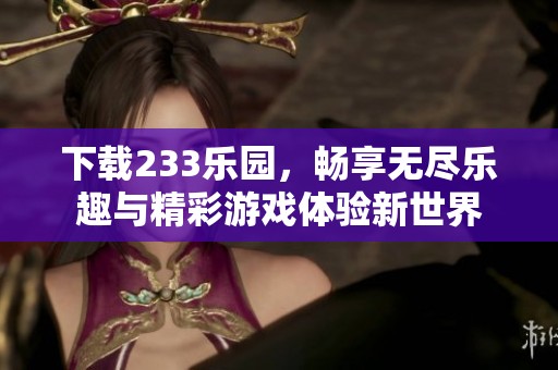 下载233乐园，畅享无尽乐趣与精彩游戏体验新世界