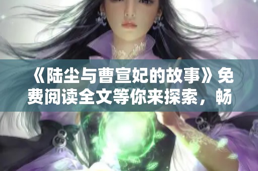 《陆尘与曹宣妃的故事》免费阅读全文等你来探索，畅享精彩内容！