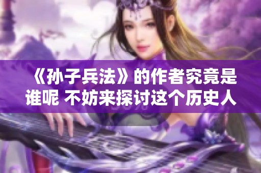 《孙子兵法》的作者究竟是谁呢 不妨来探讨这个历史人物的贡献