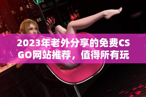 2023年老外分享的免费CSGO网站推荐，值得所有玩家关注和体验