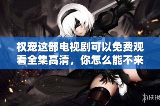 权宠这部电视剧可以免费观看全集高清，你怎么能不来看看呢