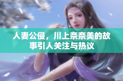 人妻公侵，川上奈奈美的故事引人关注与热议