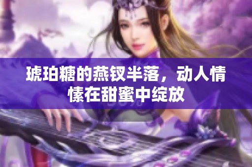 琥珀糖的燕钗半落，动人情愫在甜蜜中绽放