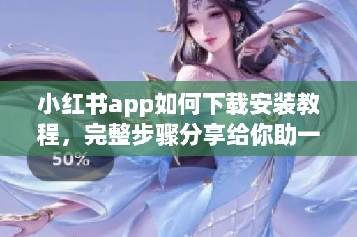 小红书app如何下载安装教程，完整步骤分享给你助一臂之力