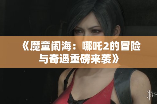 《魔童闹海：哪吒2的冒险与奇遇重磅来袭》