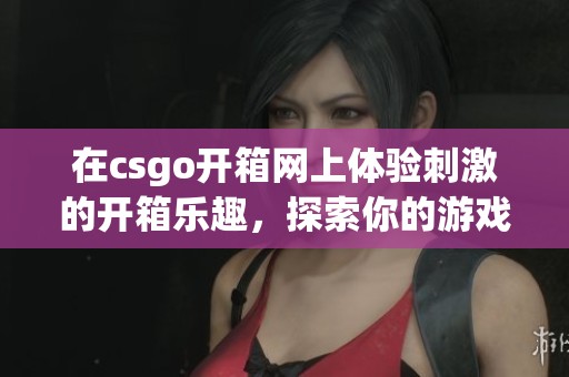 在csgo开箱网上体验刺激的开箱乐趣，探索你的游戏装备与稀有物品