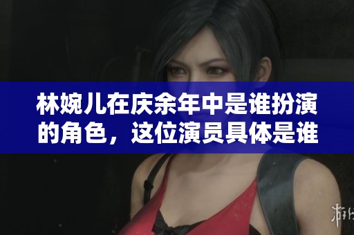 林婉儿在庆余年中是谁扮演的角色，这位演员具体是谁呢