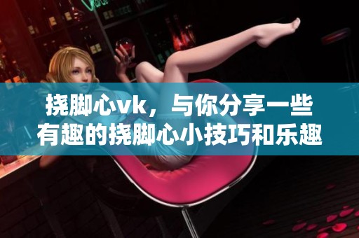 挠脚心vk，与你分享一些有趣的挠脚心小技巧和乐趣