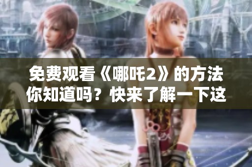 免费观看《哪吒2》的方法你知道吗？快来了解一下这个精彩的动画电影吧！