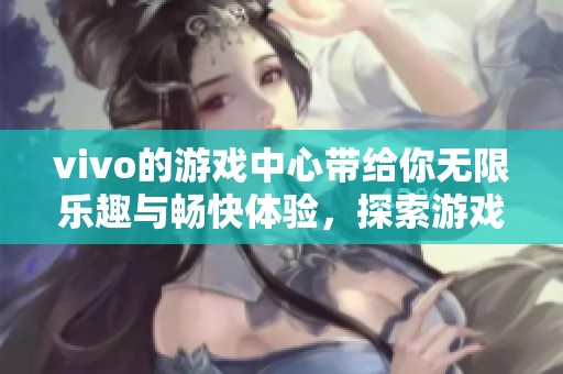 vivo的游戏中心带给你无限乐趣与畅快体验，探索游戏世界的全新面貌