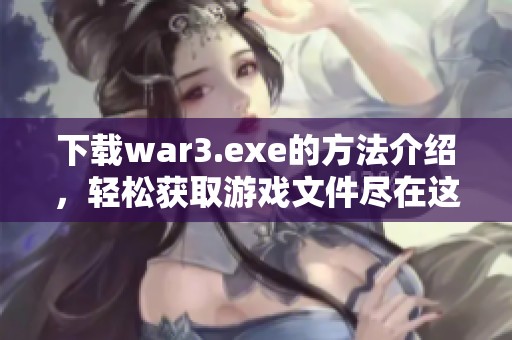 下载war3.exe的方法介绍，轻松获取游戏文件尽在这里