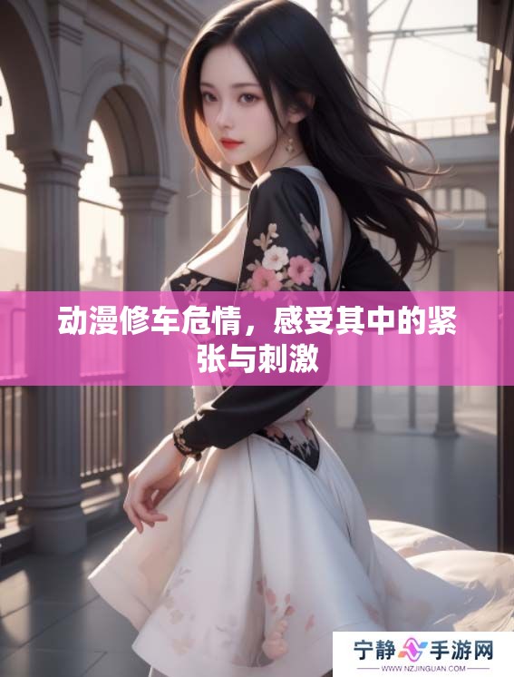 动漫修车危情，感受其中的紧张与刺激