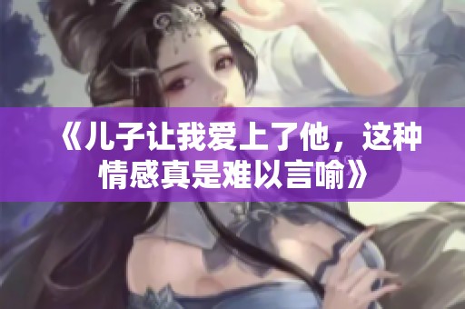 《儿子让我爱上了他，这种情感真是难以言喻》
