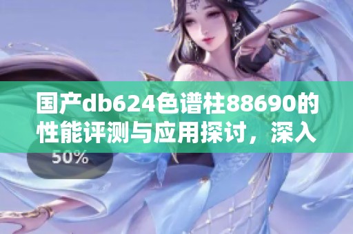 国产db624色谱柱88690的性能评测与应用探讨，深入了解其在分析中的重要性