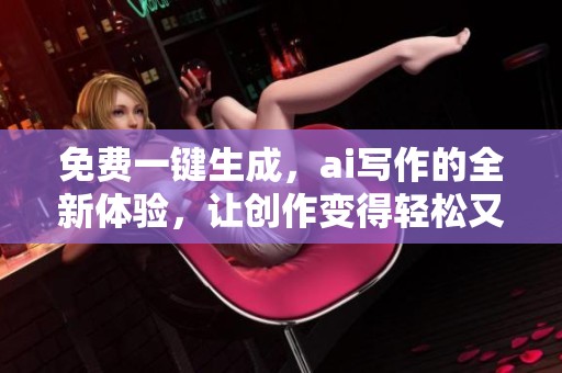 免费一键生成，ai写作的全新体验，让创作变得轻松又便利