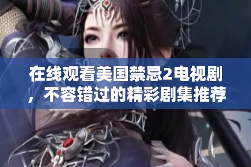 在线观看美国禁忌2电视剧，不容错过的精彩剧集推荐