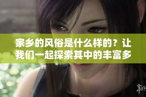 家乡的风俗是什么样的？让我们一起探索其中的丰富多彩。