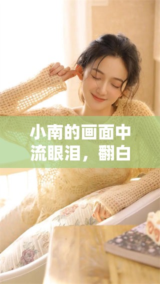 小南的画面中流眼泪，翻白眼和害羞的表情让人忍俊不禁
