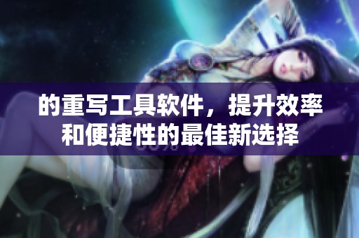 的重写工具软件，提升效率和便捷性的最佳新选择