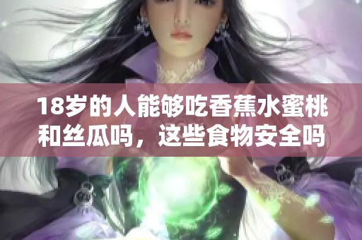 18岁的人能够吃香蕉水蜜桃和丝瓜吗，这些食物安全吗