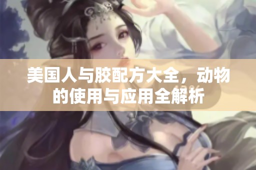 美国人与胶配方大全，动物的使用与应用全解析