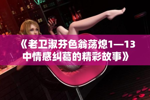 《老卫淑芬色翁荡熄1—13中情感纠葛的精彩故事》