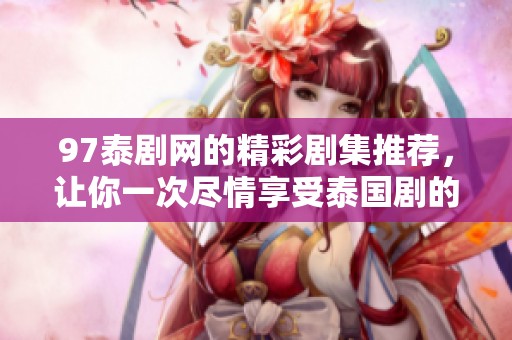 97泰剧网的精彩剧集推荐，让你一次尽情享受泰国剧的魅力与故事