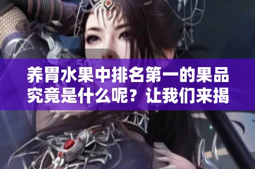 养胃水果中排名第一的果品究竟是什么呢？让我们来揭晓答案吧！
