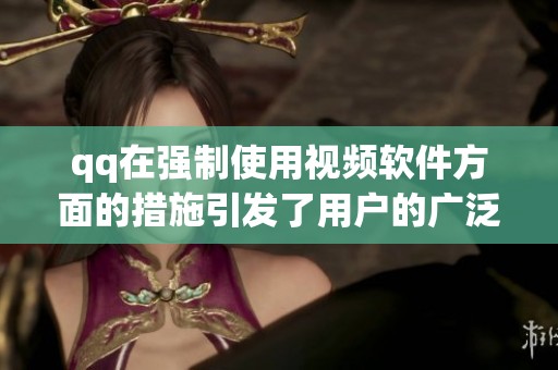 qq在强制使用视频软件方面的措施引发了用户的广泛讨论和关注