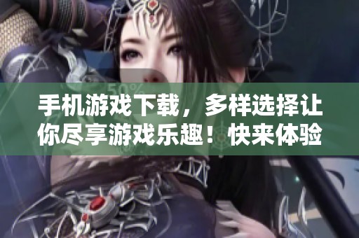 手机游戏下载，多样选择让你尽享游戏乐趣！快来体验各种精彩手机游戏吧！