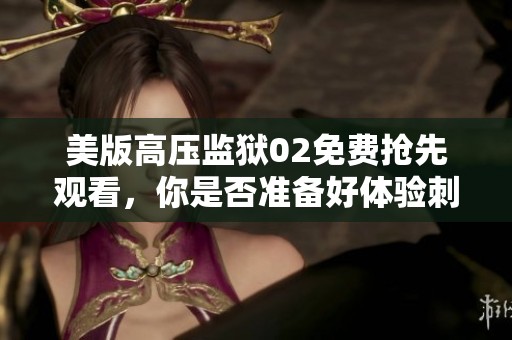 美版高压监狱02免费抢先观看，你是否准备好体验刺激与挑战的全新旅程？