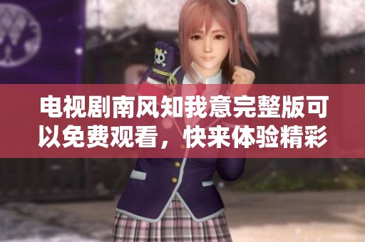 电视剧南风知我意完整版可以免费观看，快来体验精彩剧情吧！