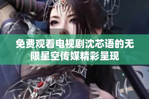 免费观看电视剧沈芯语的无限星空传媒精彩呈现