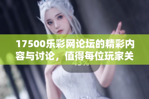 17500乐**论坛的精彩内容与讨论，值得每位玩家关注与参与