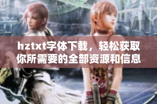 hztxt字体下载，轻松获取你所需要的全部资源和信息