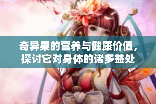 奇异果的营养与健康价值，探讨它对身体的诸多益处