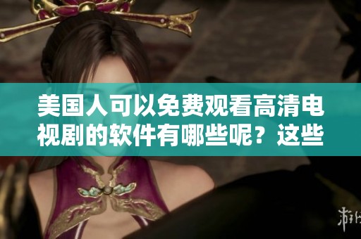 美国人可以免费观看高清电视剧的软件有哪些呢？这些软件改变了观剧体验。