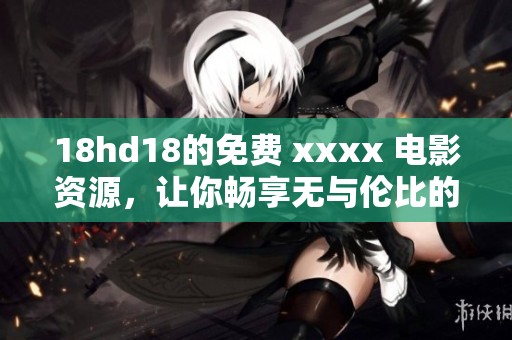 18hd18的免费 xxxx 电影资源，让你畅享无与伦比的观影体验