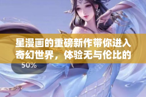 星漫画的重磅新作带你进入奇幻世界，体验无与伦比的精彩冒险旅程