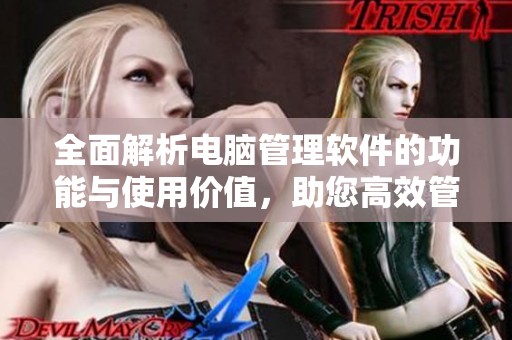 全面解析电脑管理软件的功能与使用价值，助您高效管理设备
