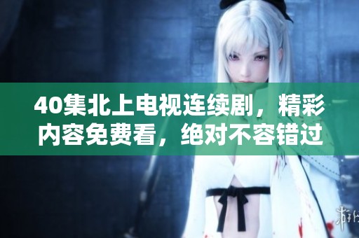 40集北上电视连续剧，精彩内容免费看，绝对不容错过！