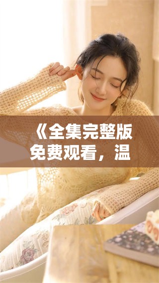 《全集完整版免费观看，温柔交换的故事让人心动》