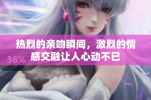 热烈的亲吻瞬间，激烈的情感交融让人心动不已
