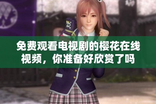 免费观看电视剧的樱花在线视频，你准备好欣赏了吗